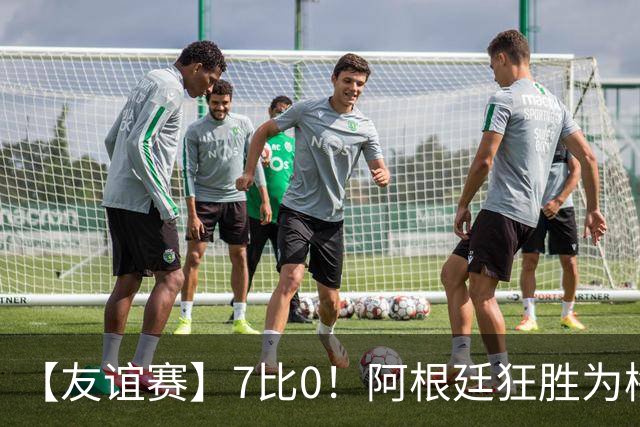 【友谊赛】7比0！阿根廷狂胜为梅西国家队告别赛垫场