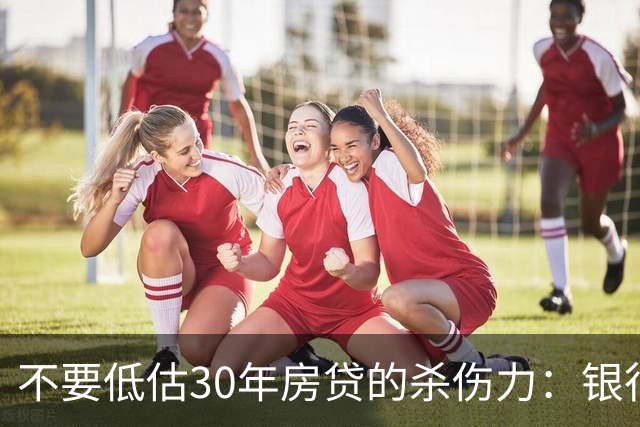 不要低估30年房贷的杀伤力：银行不怕你欠钱，怕的是你做了这件事