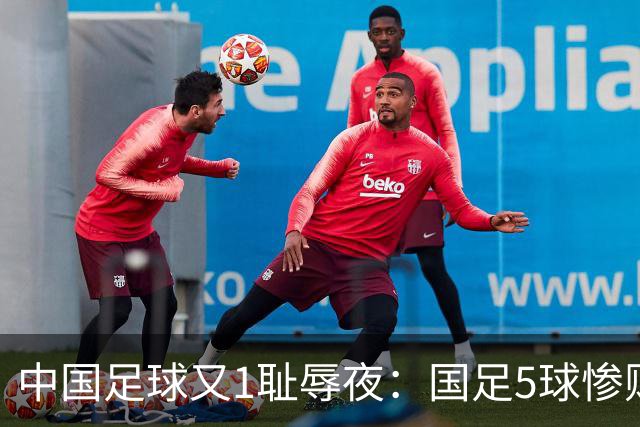 中国足球又1耻辱夜：国足5球惨败巴勒斯坦，不输0比7惨败日本！