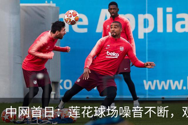 中网首日：莲花球场噪音不断，观众无序霸座，观赛礼仪再引热议