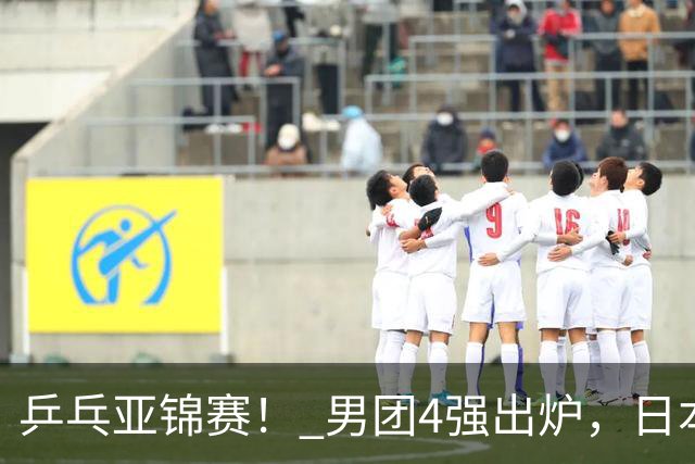 乒乓亚锦赛！ 男团4强出炉，日本激战3 2翻盘，林诗栋3 1，向鹏3 0