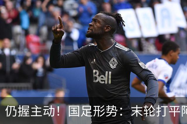 仍握主动！国足形势：末轮打平阿联酋=出线 2种情况下输球也晋级