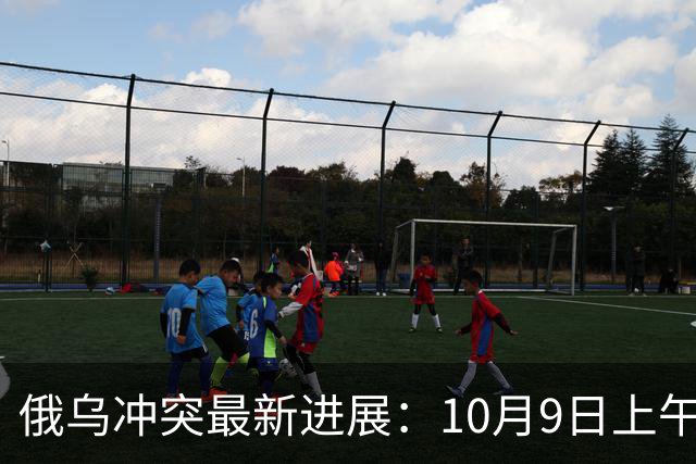 俄乌冲突最新进展：10月9日上午最新消息