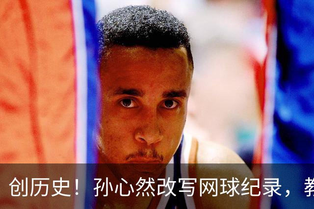 创历史！孙心然改写网球纪录，教练感慨：十年前她难进省队