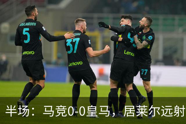 半场：马竞0-0皇马，居莱尔远射造险，马竞多人染黄