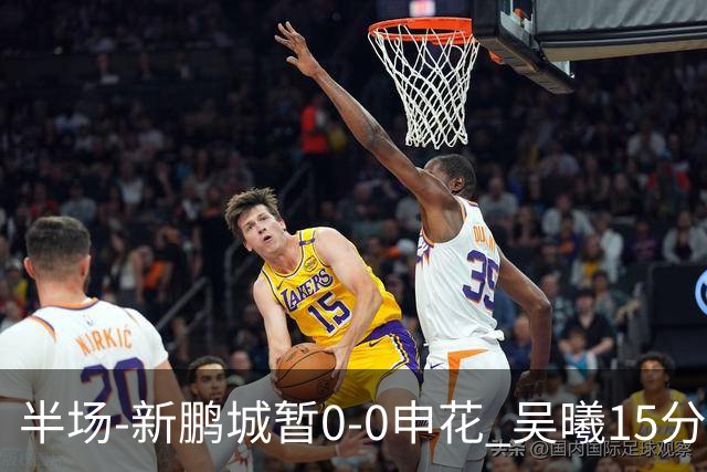 半场-新鹏城暂0-0申花 吴曦15分钟伤退 戴伟浚凌空垫射中横梁