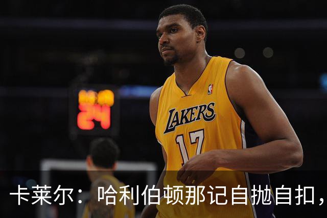 卡莱尔：哈利伯顿那记自抛自扣，宣示他满血复活了