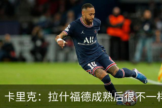 卡里克：拉什福德成熟后很不一样；看到莱西如此投入非常欣慰