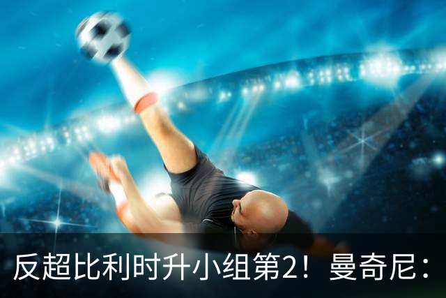 反超比利时升小组第2！曼奇尼：我对这个战绩的评价远不止是满意