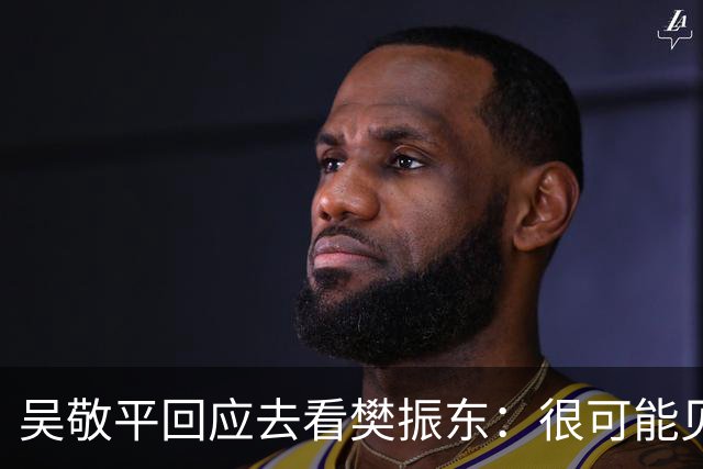 吴敬平回应去看樊振东：很可能见不到了，个人行程请不要过度解读