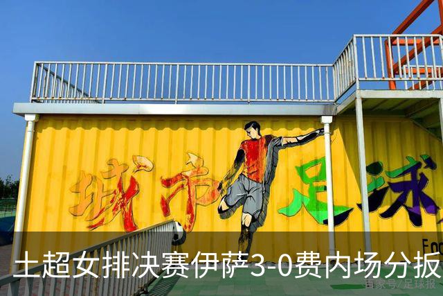 土超女排决赛伊萨3-0费内场分扳成2平 博斯夺25分