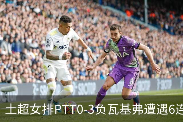 土超女排PTT0-3负瓦基弗遭遇6连败 缪伊雯替补4分