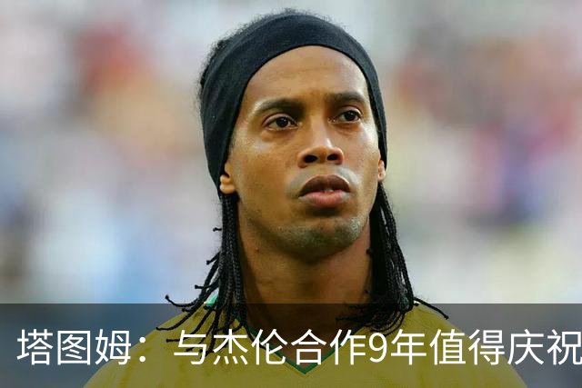 塔图姆：与杰伦合作9年值得庆祝 我们的生涯永远联系在一起