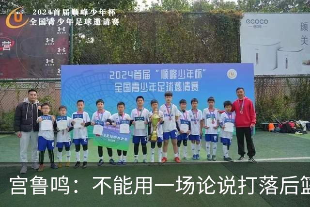 宫鲁鸣：不能用一场论说打落后篮球 张子宇转换存在短板需要被保护