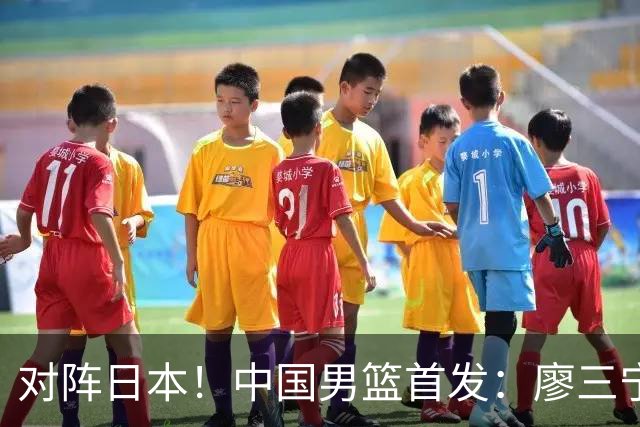 对阵日本！中国男篮首发：廖三宁&庞峥麟&王俊杰&胡金秋&崔永熙