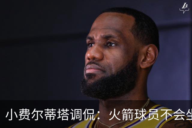 小费尔蒂塔调侃：火箭球员不会坐直升机通勤 休斯敦很宜居