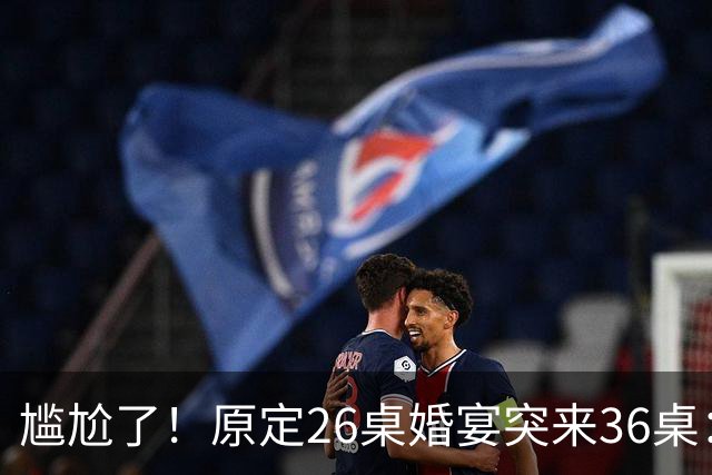 尴尬了！原定26桌婚宴突来36桌：10桌缺口让主家酒店总管 集体懵圈