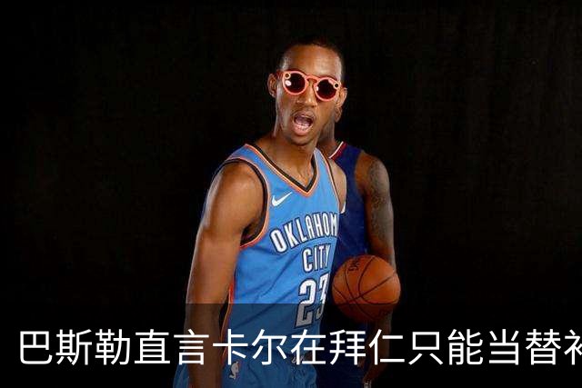 巴斯勒直言卡尔在拜仁只能当替补：想成为主力就必须离队