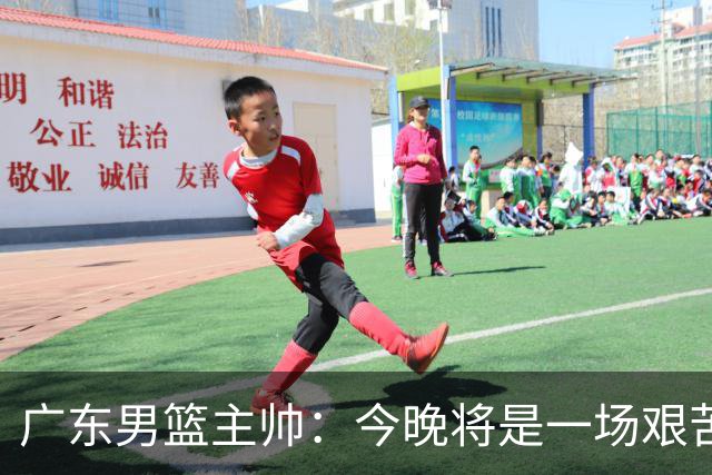 广东男篮主帅：今晚将是一场艰苦的挑战 上海是CBA最出色队伍之一