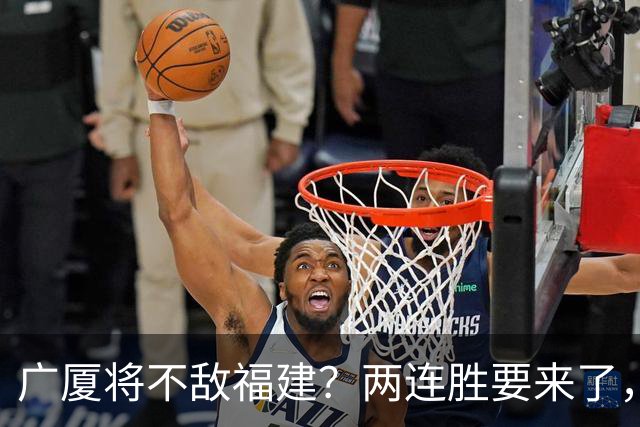 广厦将不敌福建？两连胜要来了，球迷不干了
