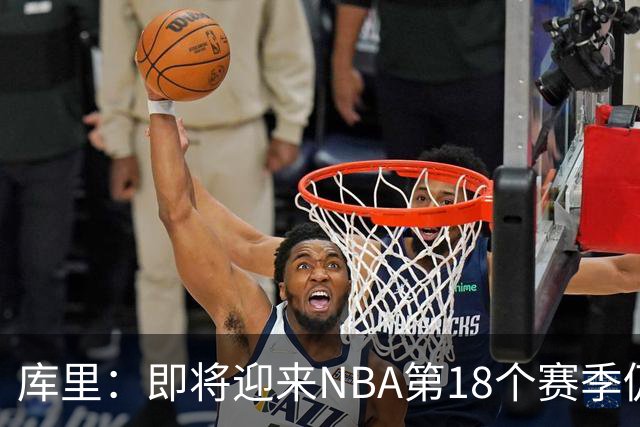 库里：即将迎来NBA第18个赛季仍心怀感激 中国行期间也要坚持训练