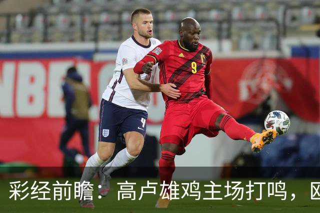 彩经前瞻：高卢雄鸡主场打鸣，欧洲红魔难造次！看好法国主胜