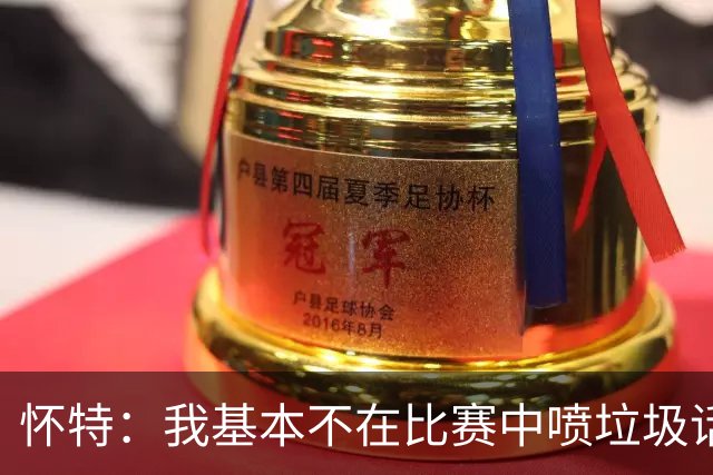 怀特：我基本不在比赛中喷垃圾话 对手也很少主动找我 因为没意思