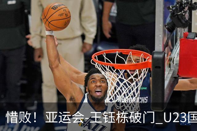 惜败！亚运会-王钰栋破门 U23国足1-2遭韩国逆转无缘决赛