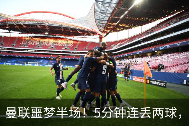 曼联噩梦半场！5分钟连丢两球，约罗超巨失误，海文剪刀脚逃红