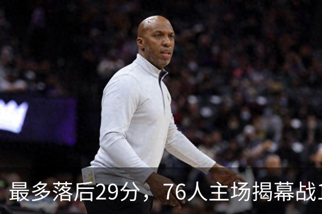最多落后29分，76人主场揭幕战114比106翻盘骑士