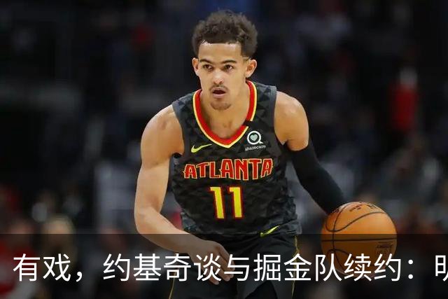 有戏，约基奇谈与掘金队续约：明年我会续约，如果他们需要我的话