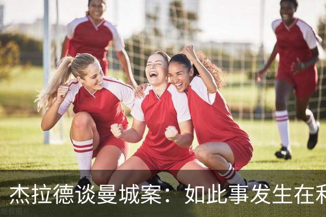 杰拉德谈曼城案：如此事发生在利物浦身上，我无法原谅俱乐部高层
