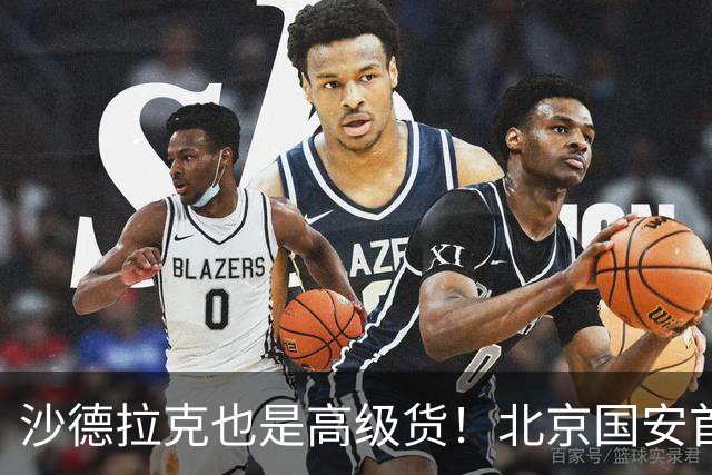 沙德拉克也是高级货！北京国安首秀进了一个球 热身赛里面造了一个点球