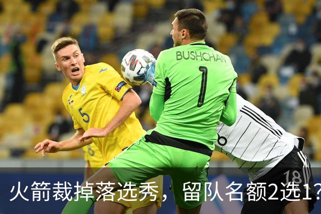 火箭裁掉落选秀，留队名额2选1？场均7+6中锋或后来居上，获正式合同