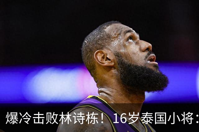 爆冷击败林诗栋！16岁泰国小将：我出名了 信心大幅提升 想拿奖牌