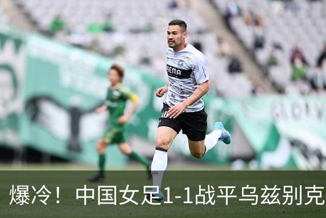 爆冷！中国女足1-1战平乌兹别克斯坦