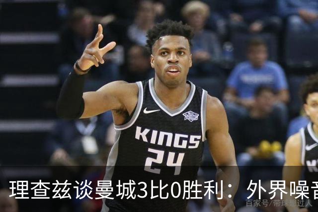 理查兹谈曼城3比0胜利：外界噪音让球队更强