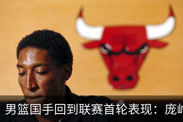 男篮国手回到联赛首轮表现：庞峥麟20+5，胡金秋依旧大腿，那廖三宁呢？