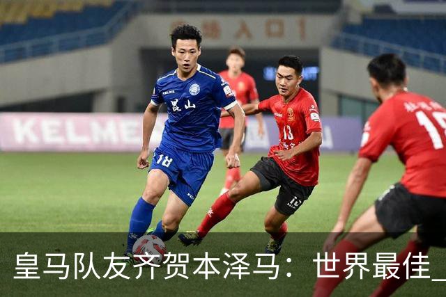 皇马队友齐贺本泽马：世界最佳 和你一起踢球是荣誉