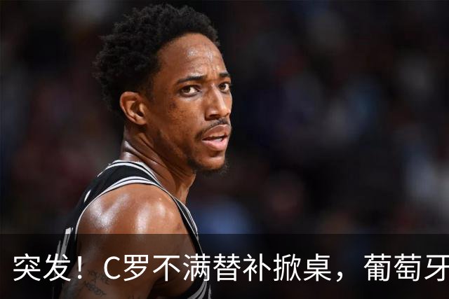 突发！C罗不满替补掀桌，葡萄牙足协主席紧急前往国家队处理风波