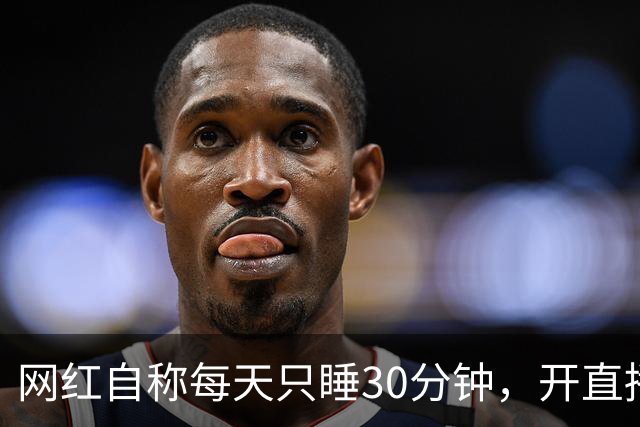 网红自称每天只睡30分钟，开直播证明，第二天就在直播间里打盹