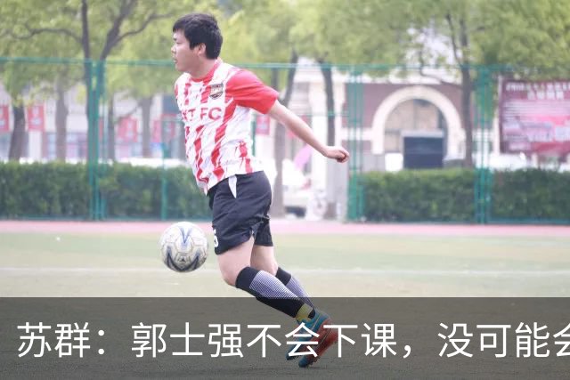 苏群：郭士强不会下课，没可能会下课！