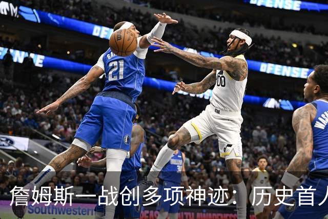詹姆斯一战创多项神迹：历史首人+76人队史出场年龄最大球员