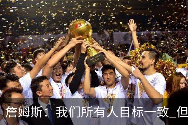 詹姆斯：我们所有人目标一致 但如果不付出努力什么都不会发生