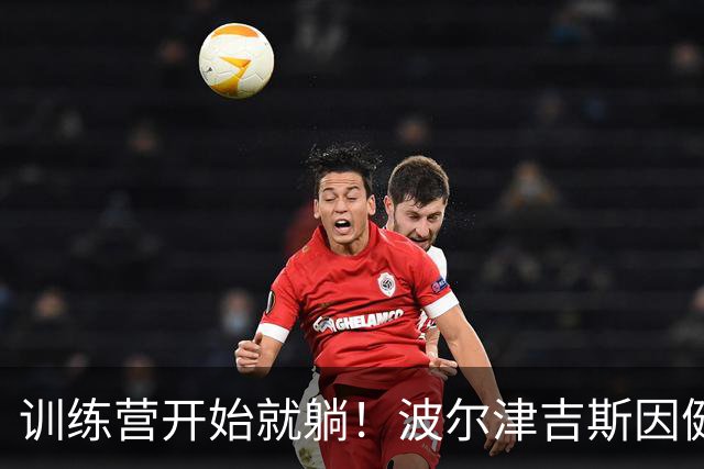 训练营开始就躺！波尔津吉斯因健康问题无限期缺阵