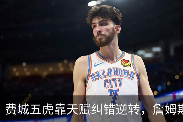 费城五虎靠天赋纠错逆转，詹姆斯终于不需要扛大旗