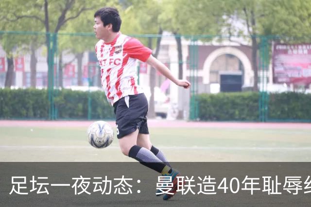 足坛一夜动态：曼联造40年耻辱纪录，AC米兰破魔咒，皇马4-1塞维