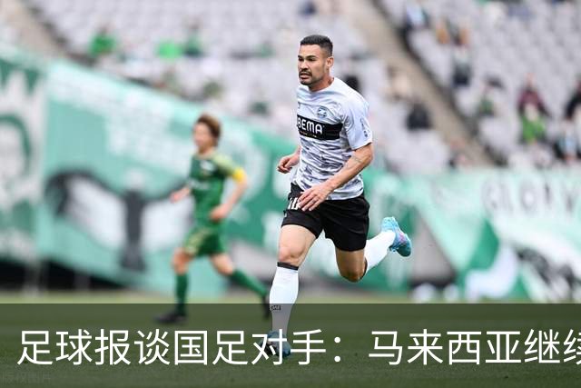 足球报谈国足对手：马来西亚继续归化补强 巴林队近期一败涂地