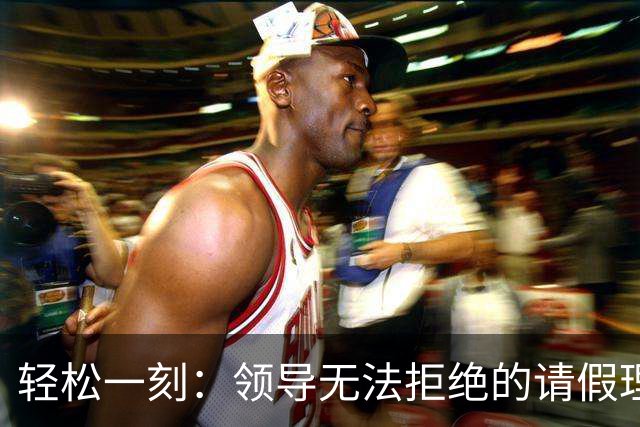 轻松一刻：领导无法拒绝的请假理由~