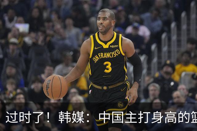 过时了！韩媒：中国主打身高的篮球模式已行不通